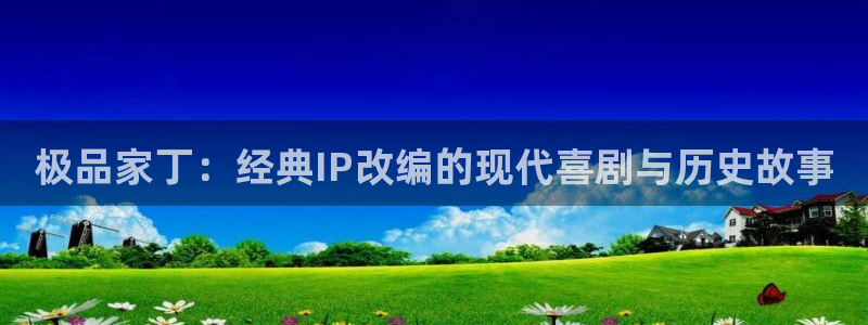 漫画韩漫首页免费：极品家丁：经典IP改编的现代喜剧与历史故事