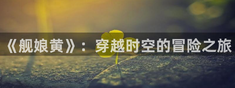 韩漫歪歪漫画在线看免费：《舰娘黄》：穿越时空的冒险之旅
